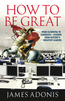 How to be Great: From Cleopatra to Churchill Lessons from History's Greatest Leaders
